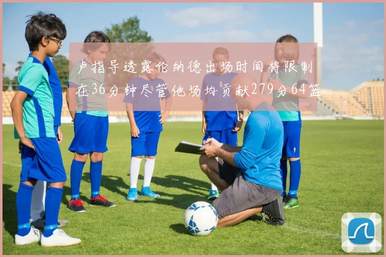 卢指导透露伦纳德出场时间将限制在36分钟尽管他场均贡献279分64篮板37助攻