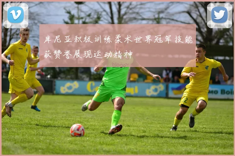 库尼亚积极训练柔术世界冠军技能获赞誉展现运动精神