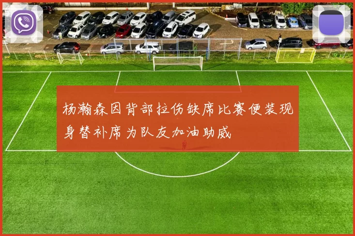 杨瀚森因背部拉伤缺席比赛便装现身替补席为队友加油助威
