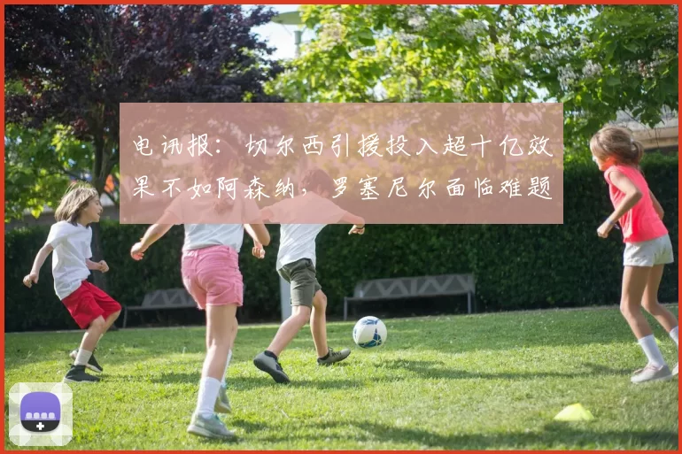 电讯报：切尔西引援投入超十亿效果不如阿森纳，罗塞尼尔面临难题