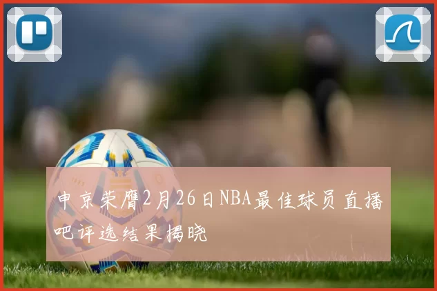 申京荣膺2月26日NBA最佳球员直播吧评选结果揭晓
