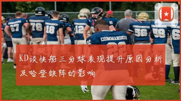 KD谈快船三分球表现提升原因分析及哈登缺阵的影响