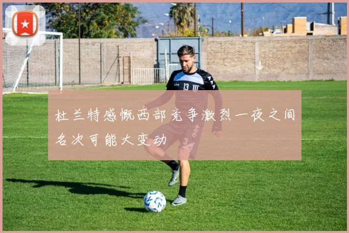 杜兰特感慨西部竞争激烈一夜之间名次可能大变动