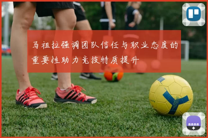 马祖拉强调团队信任与职业态度的重要性助力竞技特质提升