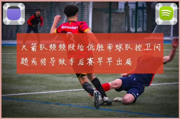 火箭队频频败给低胜率球队控卫问题或将导致季后赛早早出局