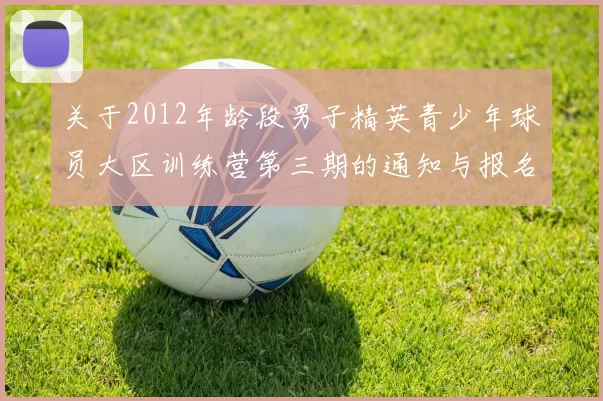 关于2012年龄段男子精英青少年球员大区训练营第三期的通知与报名事项