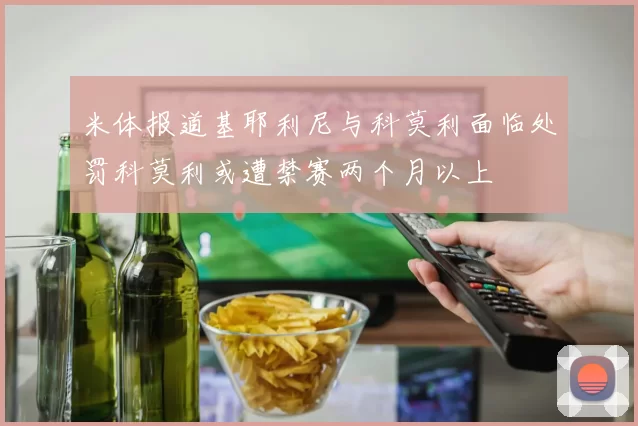 米体报道基耶利尼与科莫利面临处罚科莫利或遭禁赛两个月以上