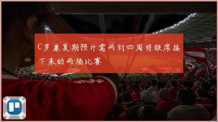 C罗康复期预计需两到四周将缺席接下来的两场比赛