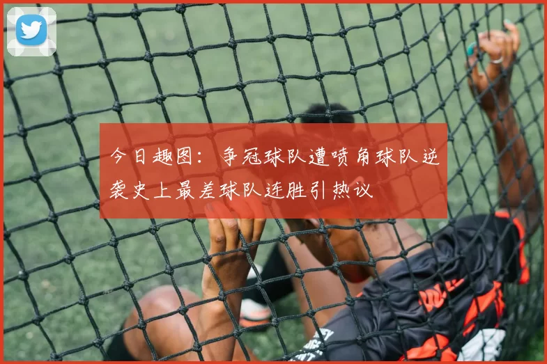 今日趣图：争冠球队遭喷角球队逆袭史上最差球队连胜引热议