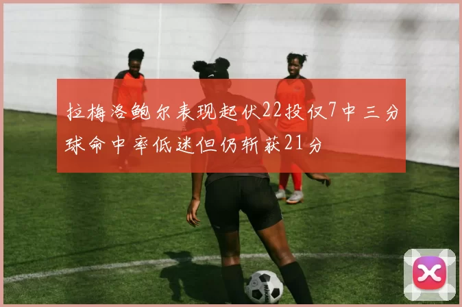 拉梅洛鲍尔表现起伏22投仅7中三分球命中率低迷但仍斩获21分