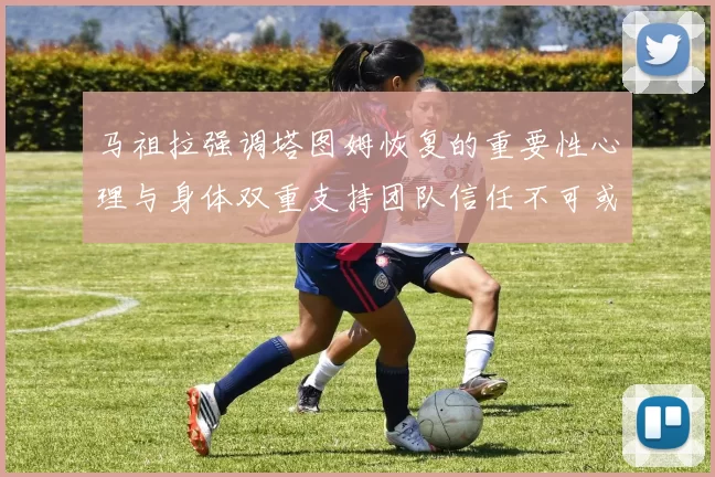 马祖拉强调塔图姆恢复的重要性心理与身体双重支持团队信任不可或缺