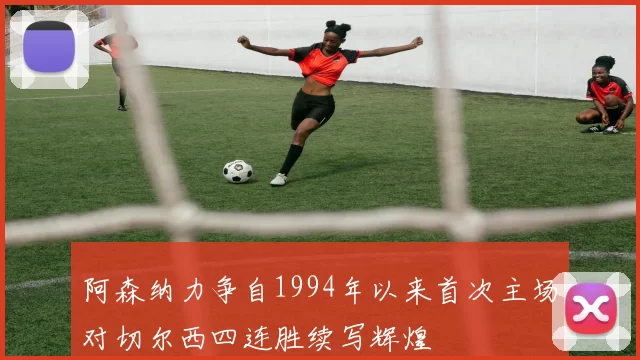 阿森纳力争自1994年以来首次主场对切尔西四连胜续写辉煌