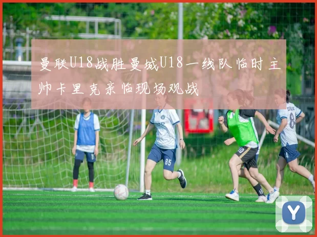 曼联U18战胜曼城U18一线队临时主帅卡里克亲临现场观战