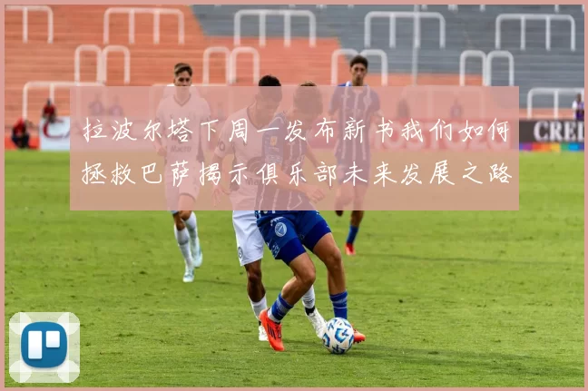 拉波尔塔下周一发布新书我们如何拯救巴萨揭示俱乐部未来发展之路