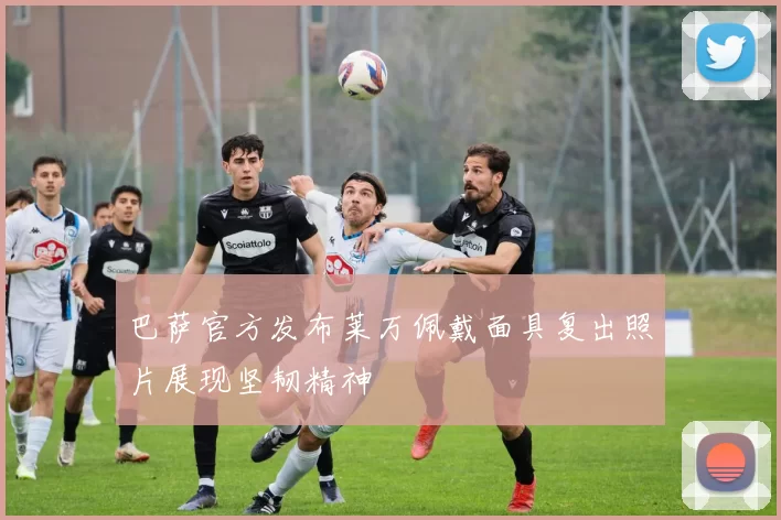 巴萨官方发布莱万佩戴面具复出照片展现坚韧精神