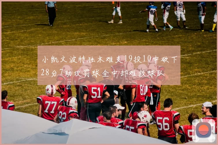 小凯文波特独木难支19投10中砍下28分7助攻罚球全中却难救球队