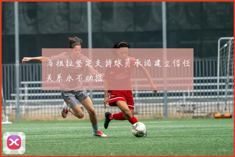 马祖拉坚定支持球员承诺建立信任关系永不动摇