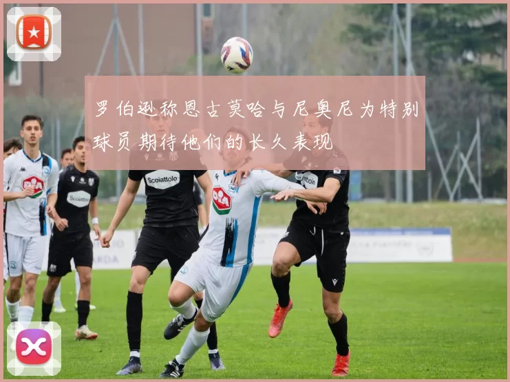 罗伯逊称恩古莫哈与尼奥尼为特别球员期待他们的长久表现