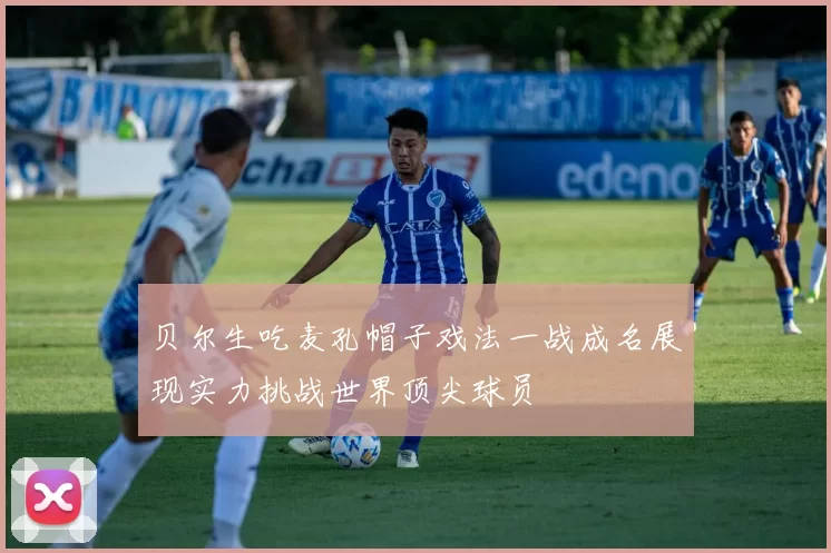 贝尔生吃麦孔帽子戏法一战成名展现实力挑战世界顶尖球员