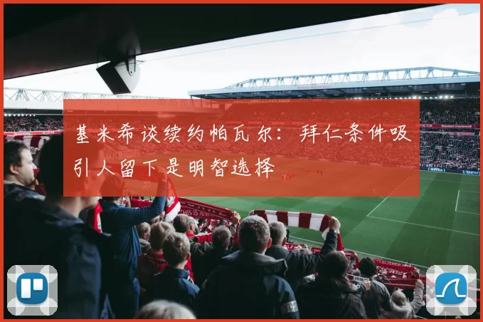 基米希谈续约帕瓦尔：拜仁条件吸引人留下是明智选择