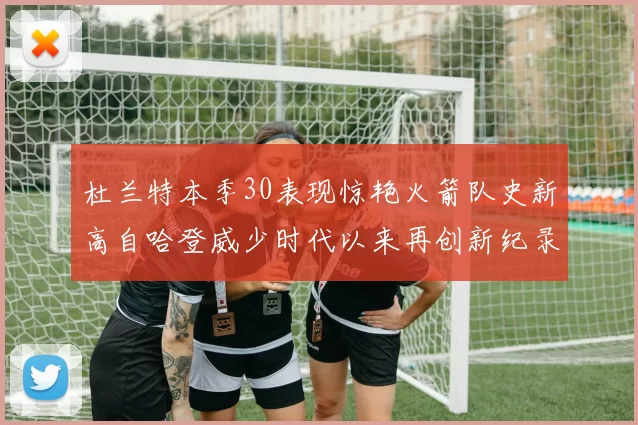杜兰特本季30表现惊艳火箭队史新高自哈登威少时代以来再创新纪录