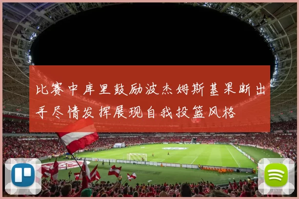 比赛中库里鼓励波杰姆斯基果断出手尽情发挥展现自我投篮风格