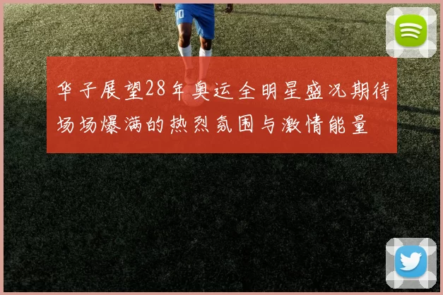 华子展望28年奥运全明星盛况期待场场爆满的热烈氛围与激情能量