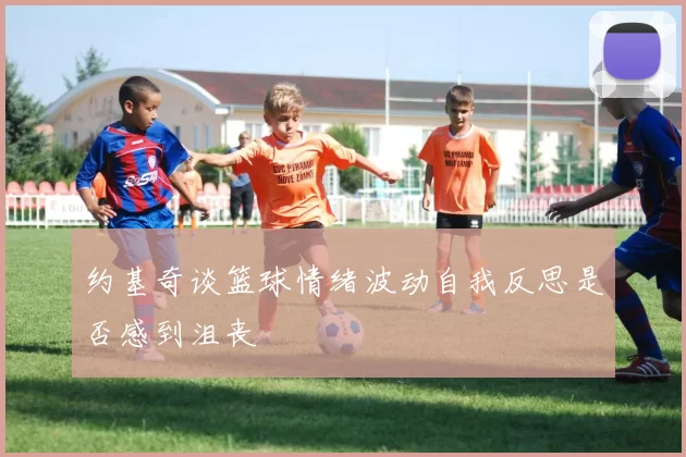 约基奇谈篮球情绪波动自我反思是否感到沮丧