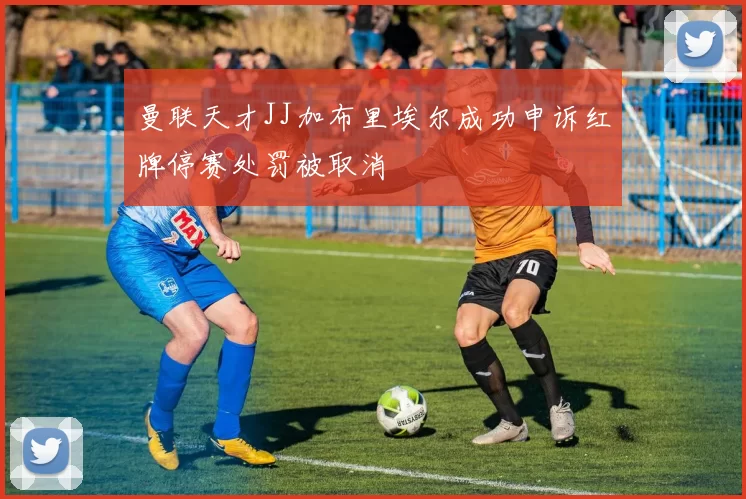 曼联天才JJ加布里埃尔成功申诉红牌停赛处罚被取消