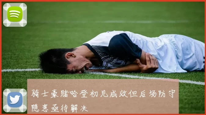 骑士豪赌哈登初见成效但后场防守隐患亟待解决