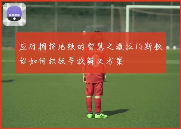 应对拥挤地铁的智慧之道拉门斯教你如何积极寻找解决方案