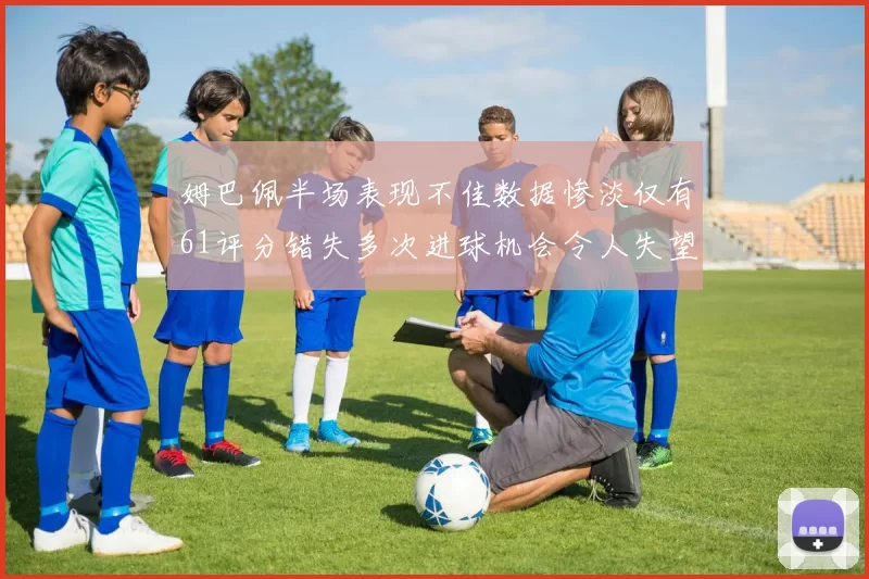 姆巴佩半场表现不佳数据惨淡仅有61评分错失多次进球机会令人失望