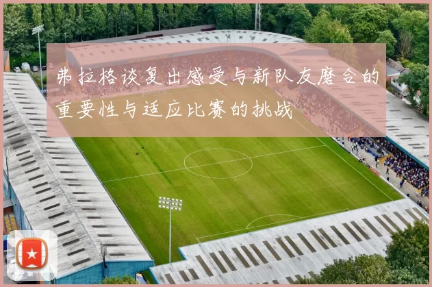 弗拉格谈复出感受与新队友磨合的重要性与适应比赛的挑战