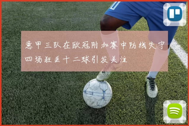 意甲三队在欧冠附加赛中防线失守四场狂丢十二球引发关注